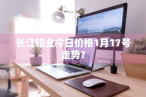 长江铝业今日价格1月17号走势？