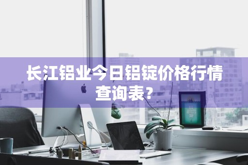 长江铝业今日铝锭价格行情查询表？