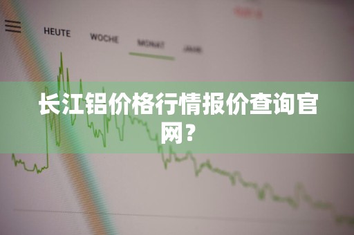 长江铝价格行情报价查询官网?
