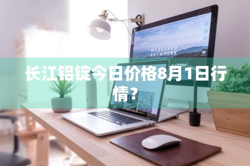长江铝锭今日价格8月1日行情？