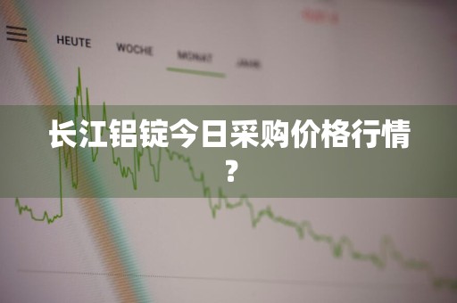 长江铝锭今日采购价格行情?