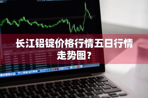 长江铝锭价格行情五日行情走势图？