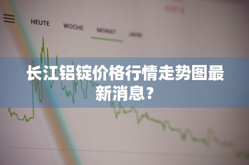 长江铝锭价格行情走势图最新消息？