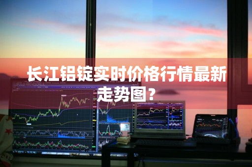 长江铝锭实时价格行情最新走势图？