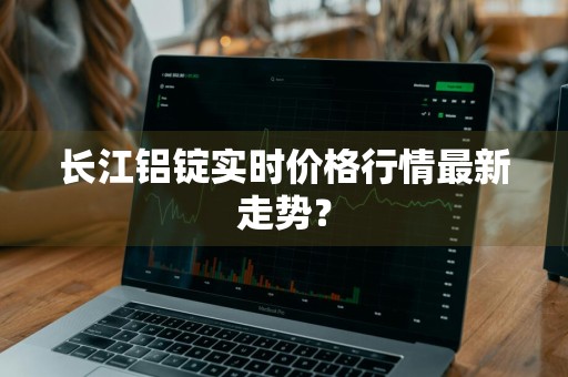 长江铝锭实时价格行情最新走势？