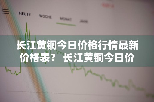 长江黄铜今日价格行情最新价格表？ 长江黄铜今日价格行情最新价格表图片