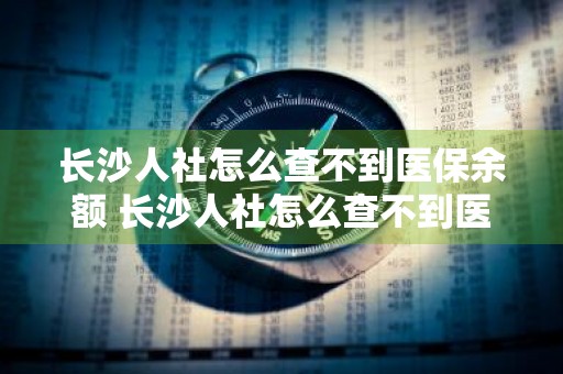 长沙人社怎么查不到医保余额 长沙人社怎么查不到医保余额了