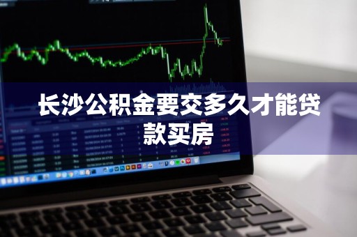 长沙公积金要交多久才能贷款买房