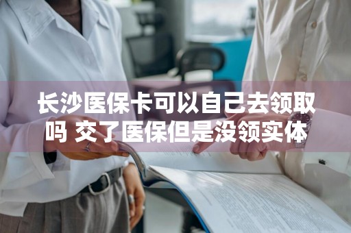 长沙医保卡可以自己去领取吗 交了医保但是没领实体卡