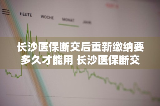 长沙医保断交后重新缴纳要多久才能用 长沙医保断交后重新缴纳要多久才能用呢