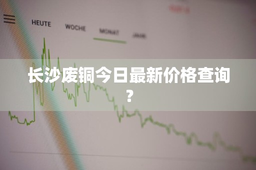 长沙废铜今日最新价格查询？