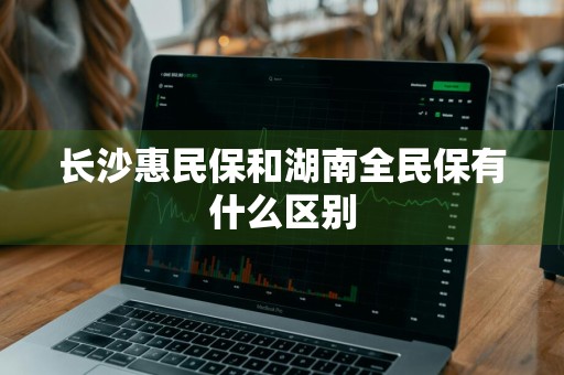 长沙惠民保和湖南全民保有什么区别