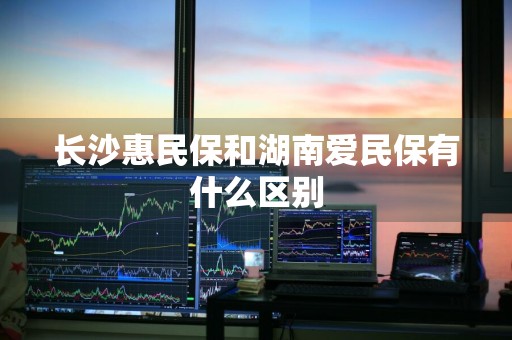 长沙惠民保和湖南爱民保有什么区别