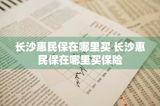 长沙惠民保在哪里买 长沙惠民保在哪里买保险