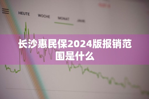 长沙惠民保2024版报销范围是什么