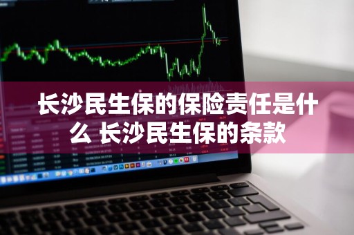 长沙民生保的保险责任是什么 长沙民生保的条款