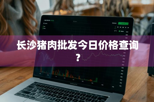 长沙猪肉批发今日价格查询？