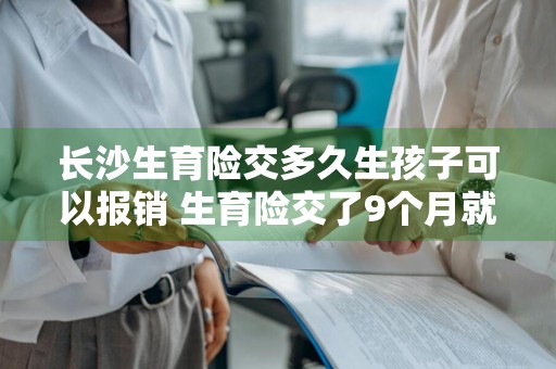 长沙生育险交多久生孩子可以报销 生育险交了9个月就生了