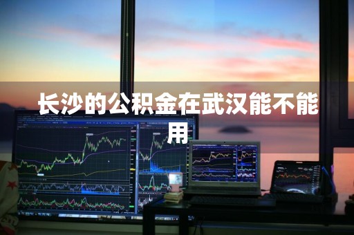 长沙的公积金在武汉能不能用