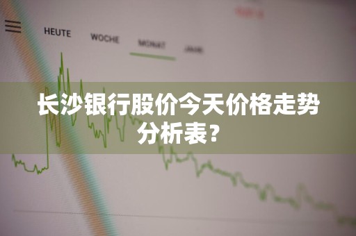 长沙银行股价今天价格走势分析表？