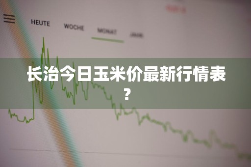 长治今日玉米价最新行情表？