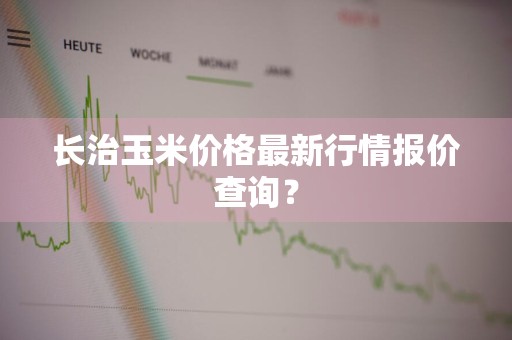 长治玉米价格最新行情报价查询?