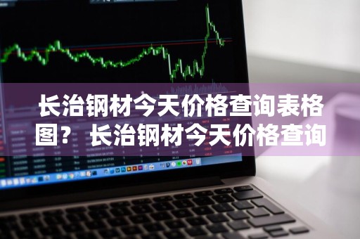 长治钢材今天价格查询表格图？ 长治钢材今天价格查询表格图片