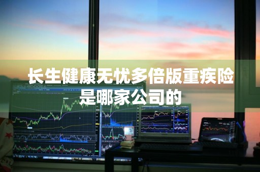 长生健康无忧多倍版重疾险是哪家公司的