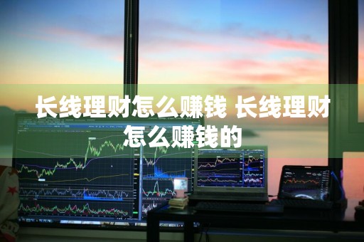 长线理财怎么赚钱 长线理财怎么赚钱的