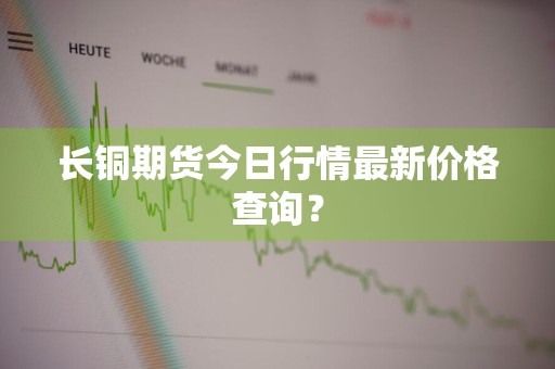 长铜期货今日行情最新价格查询？
