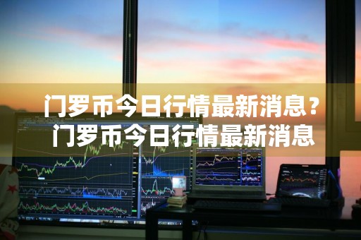 门罗币今日行情最新消息？ 门罗币今日行情最新消息