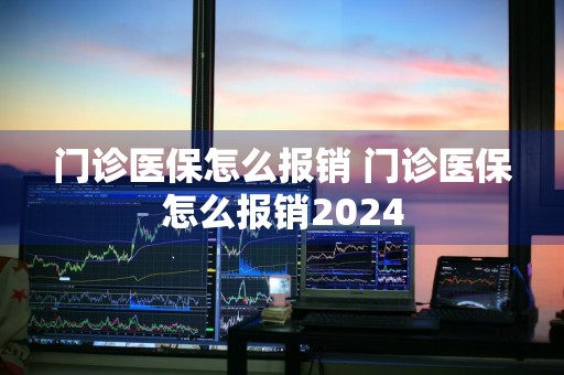 门诊医保怎么报销 门诊医保怎么报销2024