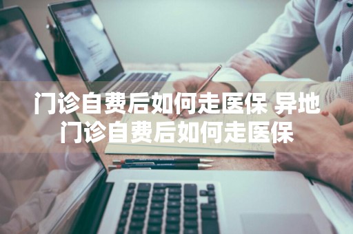 门诊自费后如何走医保 异地门诊自费后如何走医保