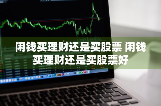 闲钱买理财还是买股票 闲钱买理财还是买股票好