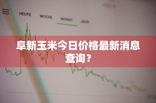 阜新玉米今日价格最新消息查询？