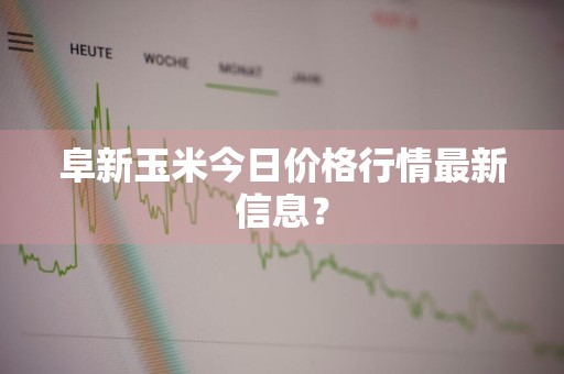 阜新玉米今日价格行情最新信息？