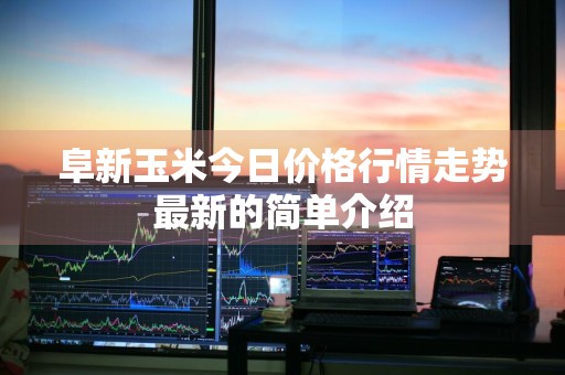 阜新玉米今日价格行情走势最新的简单介绍