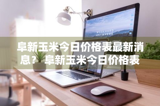 阜新玉米今日价格表最新消息？ 阜新玉米今日价格表最新消息图片