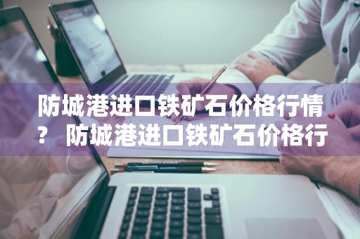 防城港进口铁矿石价格行情？ 防城港进口铁矿石价格行情