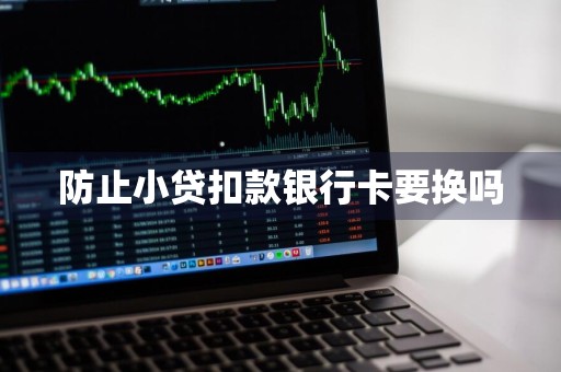 防止小贷扣款银行卡要换吗