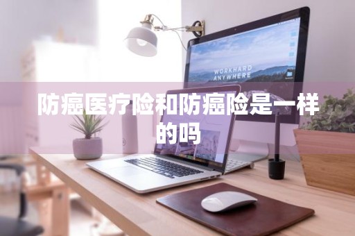 防癌医疗险和防癌险是一样的吗