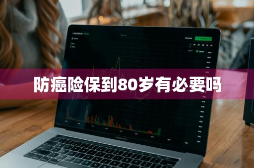 防癌险保到80岁有必要吗