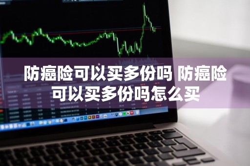 防癌险可以买多份吗 防癌险可以买多份吗怎么买