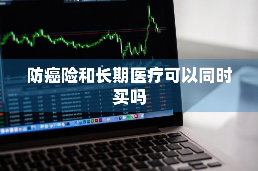 防癌险和长期医疗可以同时买吗