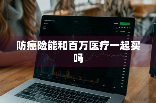 防癌险能和百万医疗一起买吗