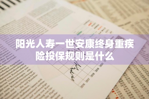 阳光人寿一世安康终身重疾险投保规则是什么