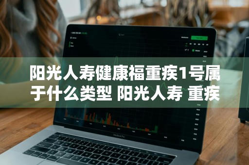 阳光人寿健康福重疾1号属于什么类型 阳光人寿 重疾险