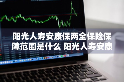 阳光人寿安康保两全保险保障范围是什么 阳光人寿安康保两全险条款