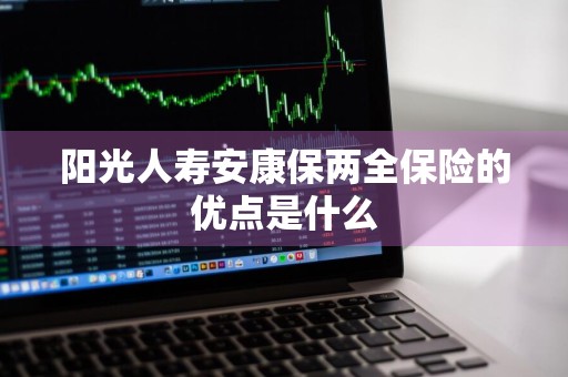 阳光人寿安康保两全保险的优点是什么