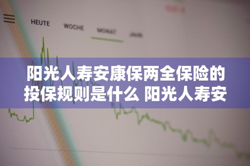 阳光人寿安康保两全保险的投保规则是什么 阳光人寿安康宝两全保险